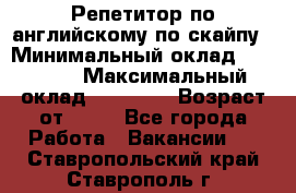 Репетитор по английскому по скайпу › Минимальный оклад ­ 25 000 › Максимальный оклад ­ 45 000 › Возраст от ­ 18 - Все города Работа » Вакансии   . Ставропольский край,Ставрополь г.